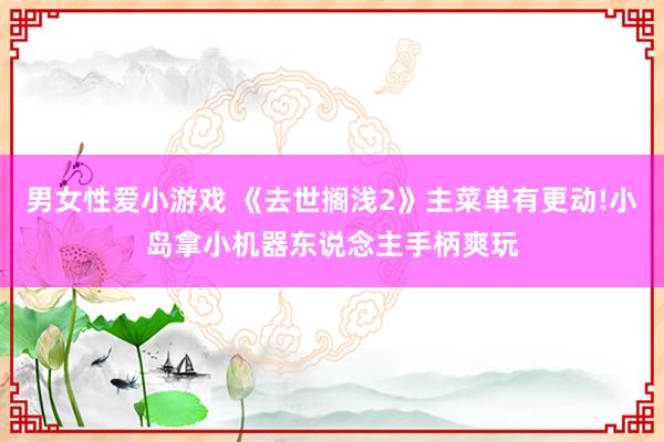 男女性爱小游戏 《去世搁浅2》主菜单有更动!小岛拿小机器东说念主手柄爽玩