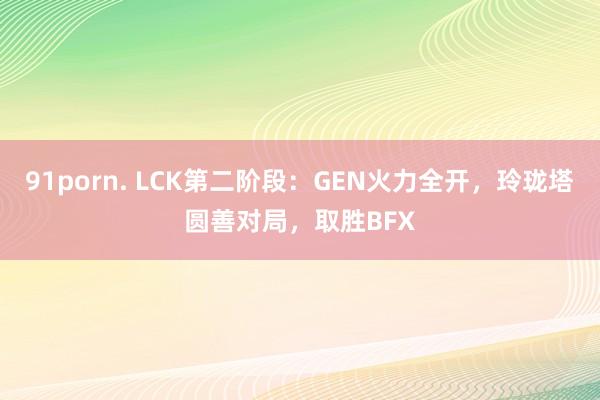 91porn. LCK第二阶段：GEN火力全开，玲珑塔圆善对局，取胜BFX