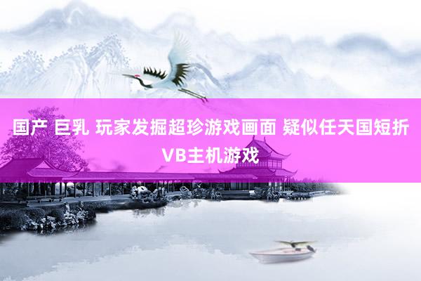 国产 巨乳 玩家发掘超珍游戏画面 疑似任天国短折VB主机游戏
