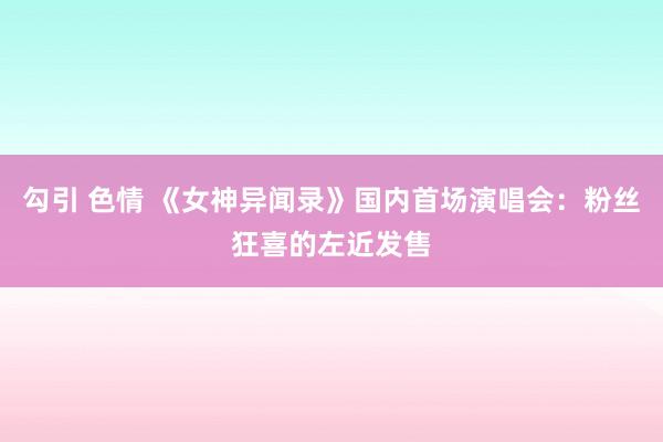 勾引 色情 《女神异闻录》国内首场演唱会：粉丝狂喜的左近发售