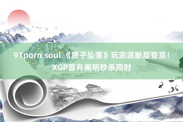 91porn soul 《原子坠落》玩宗派断层登顶！XGP首月阐明秒杀同时