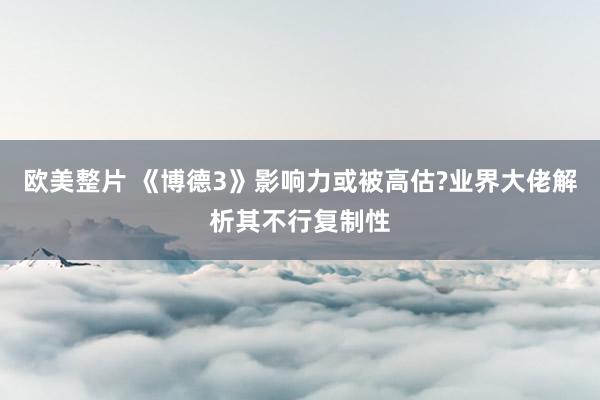 欧美整片 《博德3》影响力或被高估?业界大佬解析其不行复制性