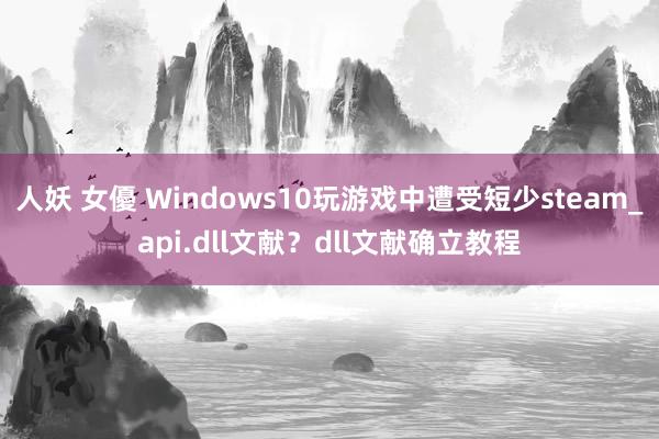 人妖 女優 Windows10玩游戏中遭受短少steam_api.dll文献？dll文献确立教程