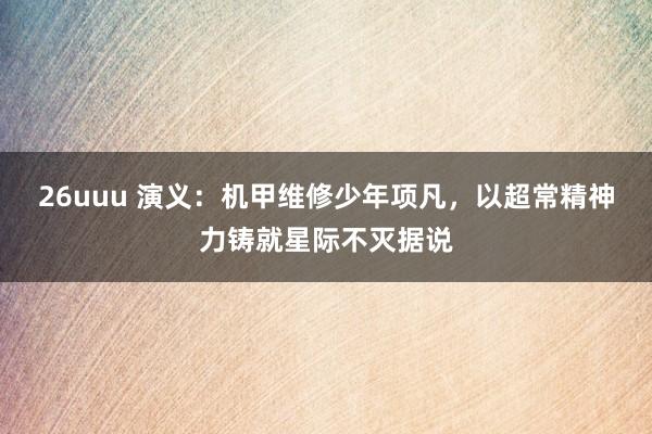 26uuu 演义：机甲维修少年项凡，以超常精神力铸就星际不灭据说