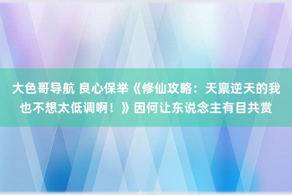 大色哥导航 良心保举《修仙攻略：天禀逆天的我也不想太低调啊！》因何让东说念主有目共赏