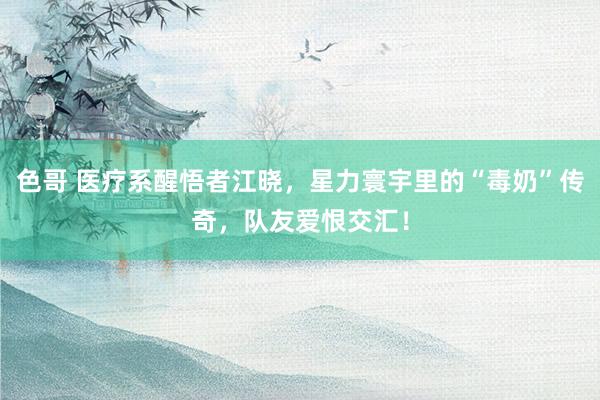色哥 医疗系醒悟者江晓，星力寰宇里的“毒奶”传奇，队友爱恨交汇！