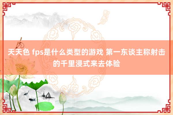 天天色 fps是什么类型的游戏 第一东谈主称射击的千里浸式来去体验