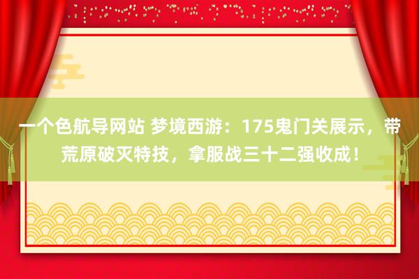 一个色航导网站 梦境西游：175鬼门关展示，带荒原破灭特技，拿服战三十二强收成！