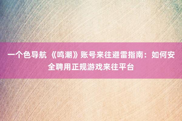 一个色导航 《鸣潮》账号来往避雷指南：如何安全聘用正规游戏来往平台
