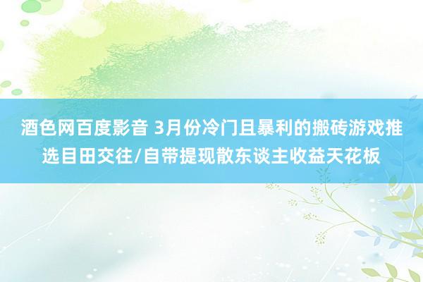 酒色网百度影音 3月份冷门且暴利的搬砖游戏推选目田交往/自带提现散东谈主收益天花板