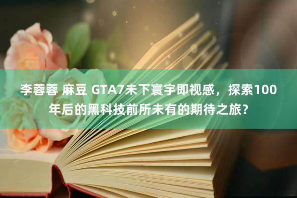 李蓉蓉 麻豆 GTA7未下寰宇即视感，探索100年后的黑科技前所未有的期待之旅？