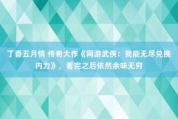 丁香五月情 传奇大作《网游武侠：我能无尽兑换内力》，看完之后依然余味无穷