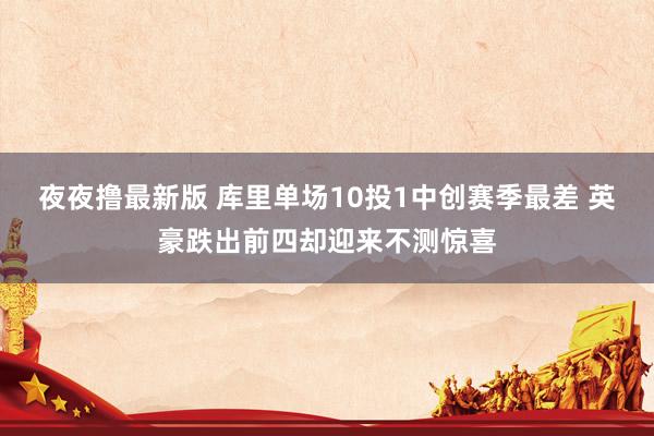 夜夜撸最新版 库里单场10投1中创赛季最差 英豪跌出前四却迎来不测惊喜