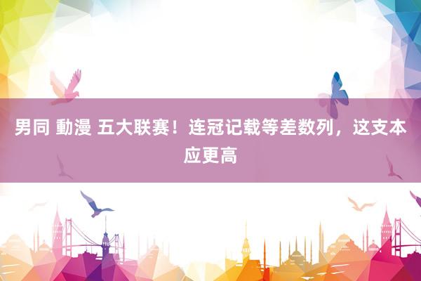 男同 動漫 五大联赛！连冠记载等差数列，这支本应更高