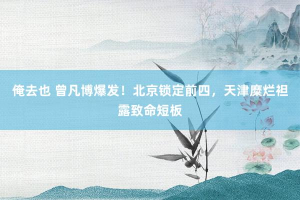俺去也 曾凡博爆发！北京锁定前四，天津糜烂袒露致命短板