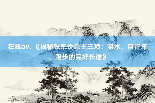 在线av. 《揭秘铁东说念主三项：游水、自行车、跑步的完好长途》