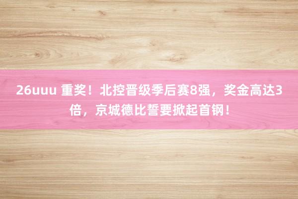 26uuu 重奖！北控晋级季后赛8强，奖金高达3倍，京城德比誓要掀起首钢！