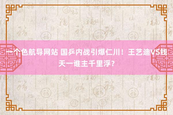 一个色航导网站 国乒内战引爆仁川！王艺迪VS钱天一谁主千里浮？