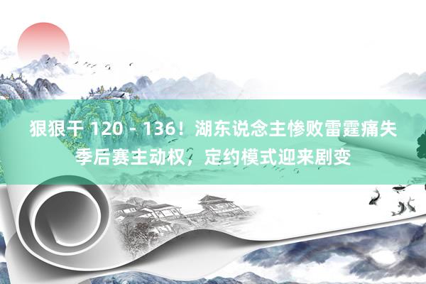 狠狠干 120 - 136！湖东说念主惨败雷霆痛失季后赛主动权，定约模式迎来剧变