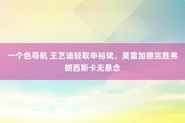 一个色导航 王艺迪轻取申裕斌，莫雷加德完胜弗朗西斯卡无悬念