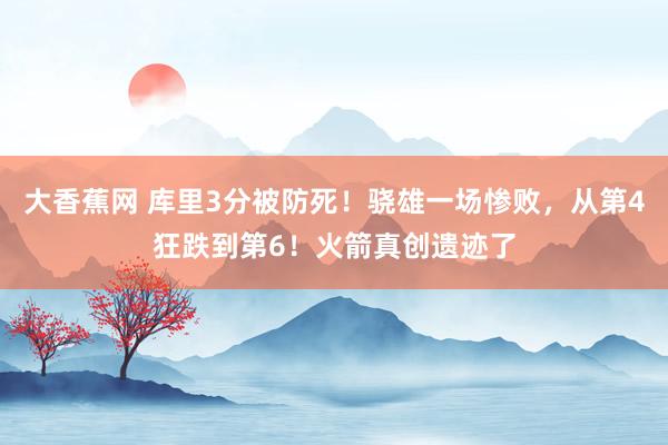 大香蕉网 库里3分被防死！骁雄一场惨败，从第4狂跌到第6！火箭真创遗迹了