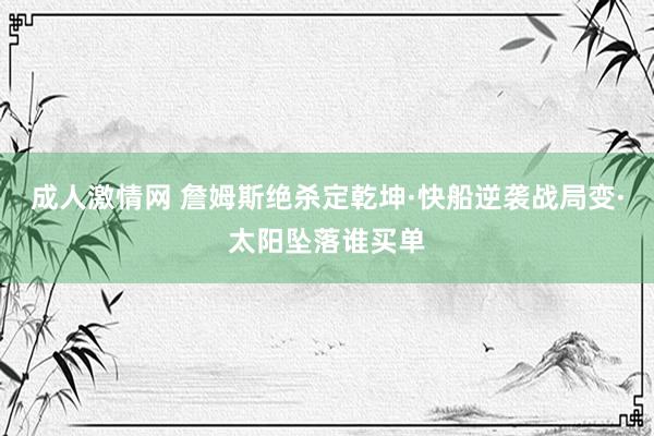 成人激情网 詹姆斯绝杀定乾坤·快船逆袭战局变·太阳坠落谁买单