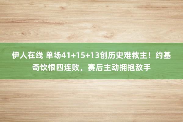 伊人在线 单场41+15+13创历史难救主！约基奇饮恨四连败，赛后主动拥抱敌手