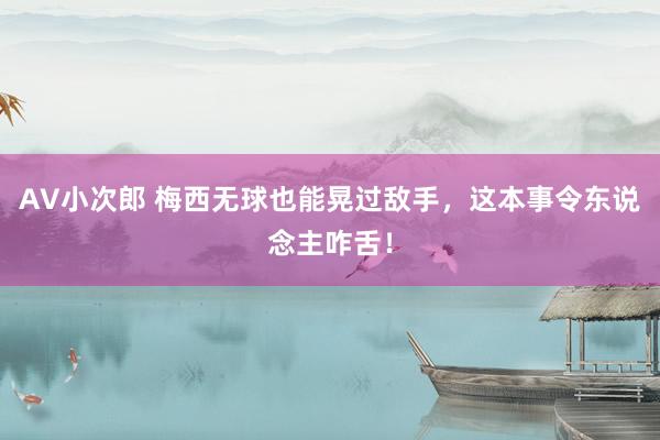 AV小次郎 梅西无球也能晃过敌手，这本事令东说念主咋舌！