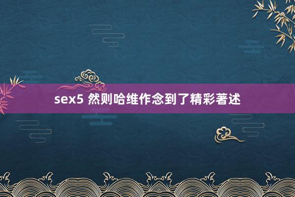 sex5 然则哈维作念到了精彩著述