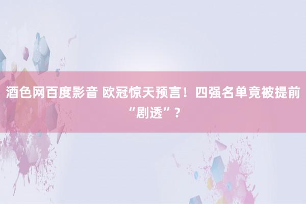 酒色网百度影音 欧冠惊天预言！四强名单竟被提前“剧透”？