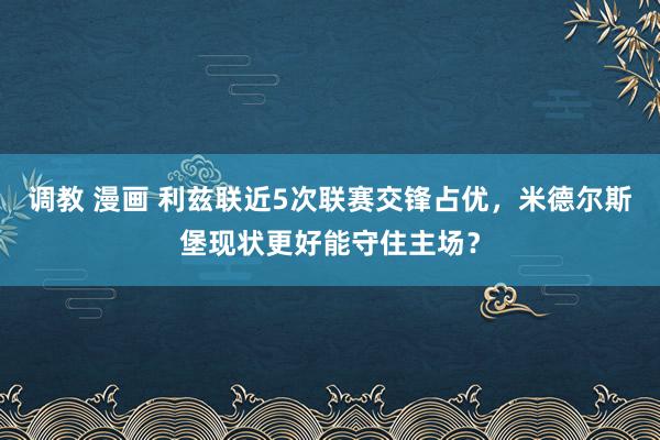 调教 漫画 利兹联近5次联赛交锋占优，米德尔斯堡现状更好能守住主场？