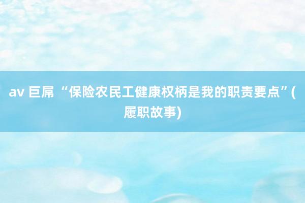 av 巨屌 “保险农民工健康权柄是我的职责要点”(履职故事)
