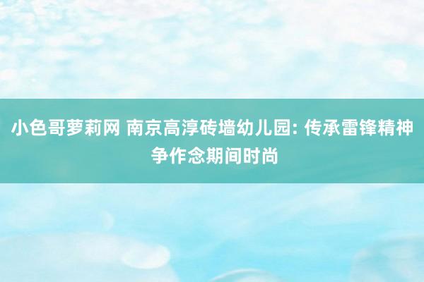 小色哥萝莉网 南京高淳砖墙幼儿园: 传承雷锋精神 争作念期间时尚