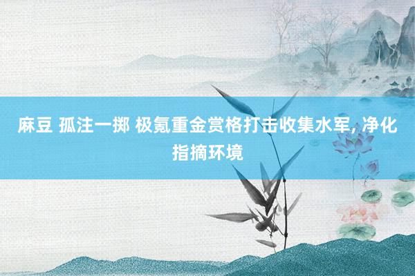 麻豆 孤注一掷 极氪重金赏格打击收集水军, 净化指摘环境