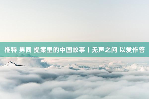推特 男同 提案里的中国故事丨无声之问 以爱作答