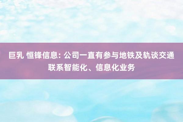 巨乳 恒锋信息: 公司一直有参与地铁及轨谈交通联系智能化、信息化业务