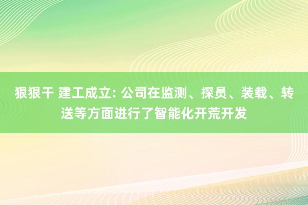 狠狠干 建工成立: 公司在监测、探员、装载、转送等方面进行了智能化开荒开发
