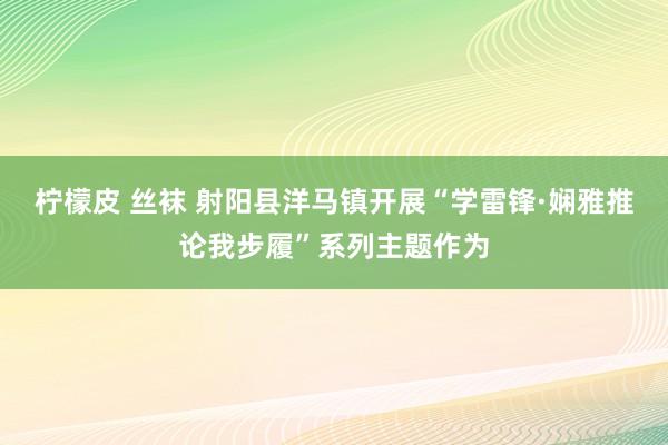 柠檬皮 丝袜 射阳县洋马镇开展“学雷锋·娴雅推论我步履”系列主题作为