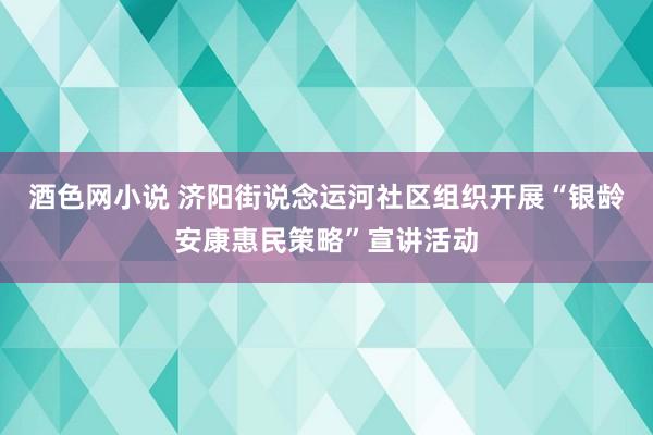 酒色网小说 济阳街说念运河社区组织开展“银龄安康惠民策略”宣讲活动