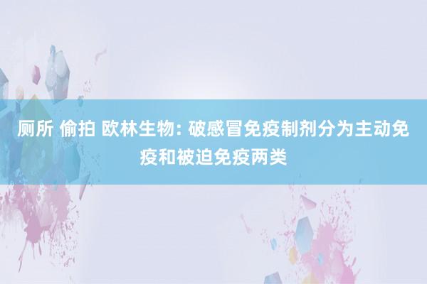 厕所 偷拍 欧林生物: 破感冒免疫制剂分为主动免疫和被迫免疫两类