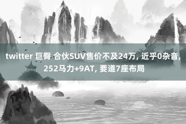 twitter 巨臀 合伙SUV售价不及24万, 近乎0杂音, 252马力+9AT, 要道7座布局