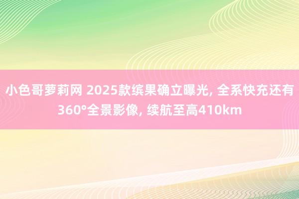 小色哥萝莉网 2025款缤果确立曝光, 全系快充还有360°全景影像, 续航至高410km