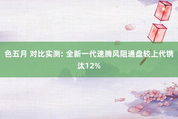 色五月 对比实测: 全新一代速腾风阻通盘较上代镌汰12%