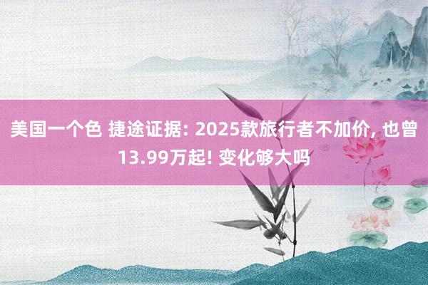 美国一个色 捷途证据: 2025款旅行者不加价, 也曾13.99万起! 变化够大吗