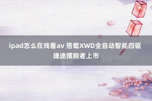 ipad怎么在线看av 搭载XWD全自动智能四驱 捷途摆脱者上市