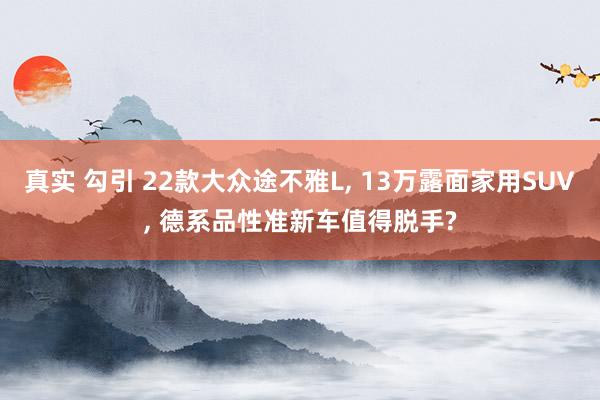 真实 勾引 22款大众途不雅L, 13万露面家用SUV, 德系品性准新车值得脱手?