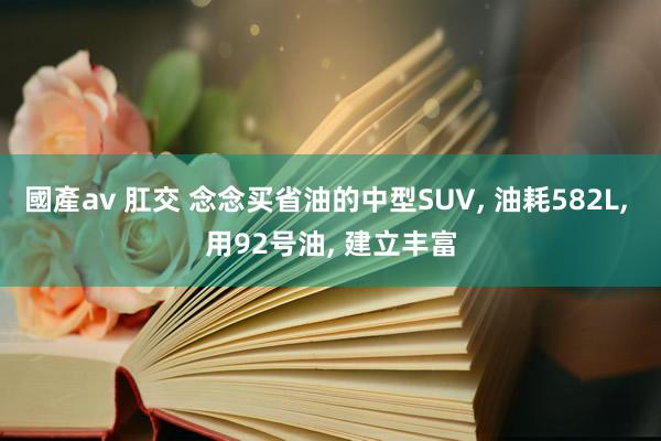 國產av 肛交 念念买省油的中型SUV, 油耗582L, 用92号油, 建立丰富