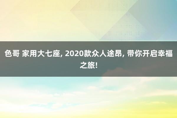 色哥 家用大七座, 2020款众人途昂, 带你开启幸福之旅!