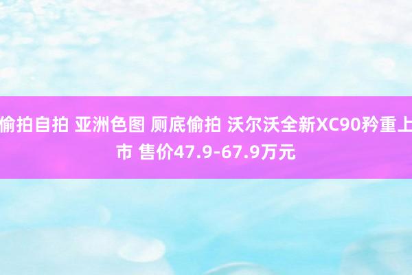 偷拍自拍 亚洲色图 厕底偷拍 沃尔沃全新XC90矜重上市 售价47.9-67.9万元