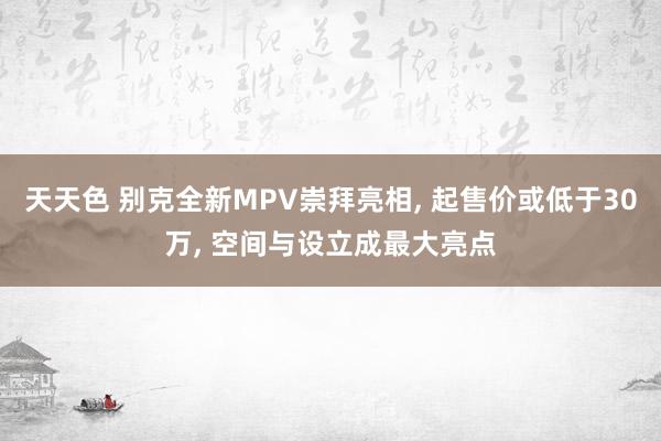 天天色 别克全新MPV崇拜亮相, 起售价或低于30万, 空间与设立成最大亮点